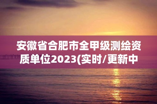 安徽省合肥市全甲级测绘资质单位2023(实时/更新中)