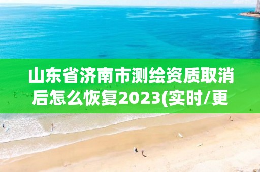 山东省济南市测绘资质取消后怎么恢复2023(实时/更新中)