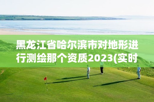 黑龙江省哈尔滨市对地形进行测绘那个资质2023(实时/更新中)