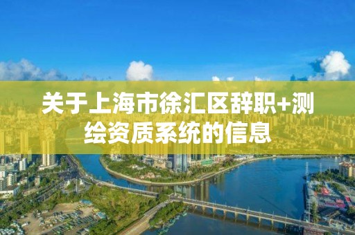 关于上海市徐汇区辞职+测绘资质系统的信息