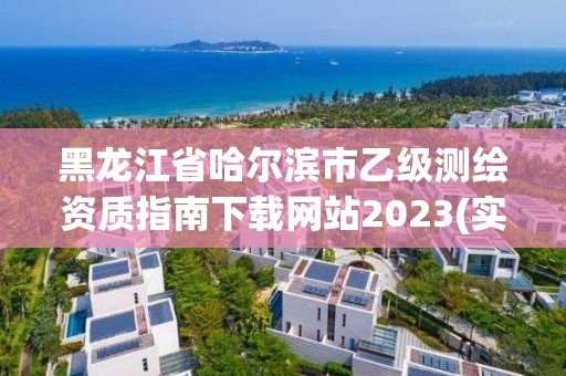 黑龙江省哈尔滨市乙级测绘资质指南下载网站2023(实时/更新中)