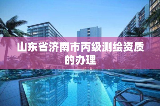 山东省济南市丙级测绘资质的办理