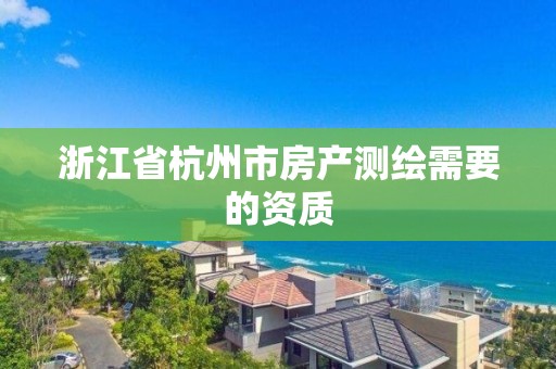 浙江省杭州市房产测绘需要的资质