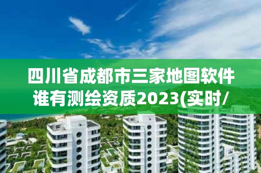 四川省成都市三家地图软件谁有测绘资质2023(实时/更新中)