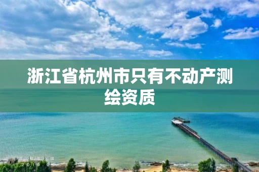 浙江省杭州市只有不动产测绘资质 浙江省杭州市只有不动产测绘资质