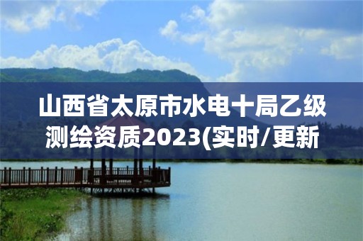 山西省太原市水电十局乙级测绘资质2023(实时/更新中)