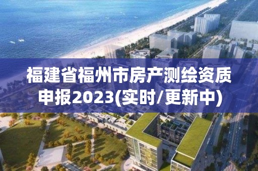 福建省福州市房产测绘资质申报2023(实时/更新中)