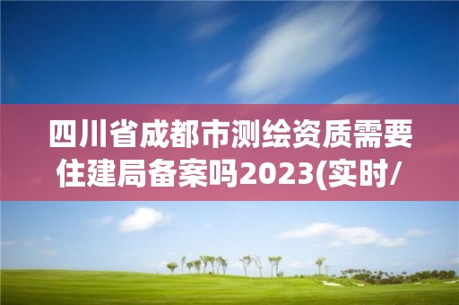 四川省成都市测绘资质需要住建局备案吗2023(实时/更新中)