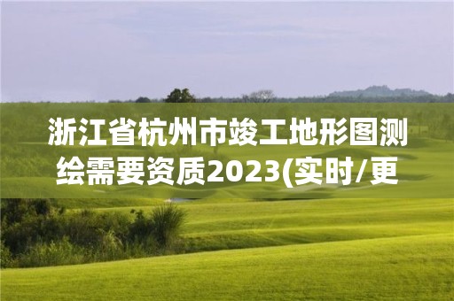 浙江省杭州市竣工地形图测绘需要资质2023(实时/更新中)