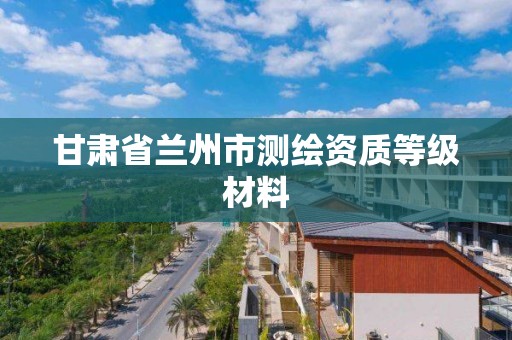 甘肃省兰州市测绘资质等级材料