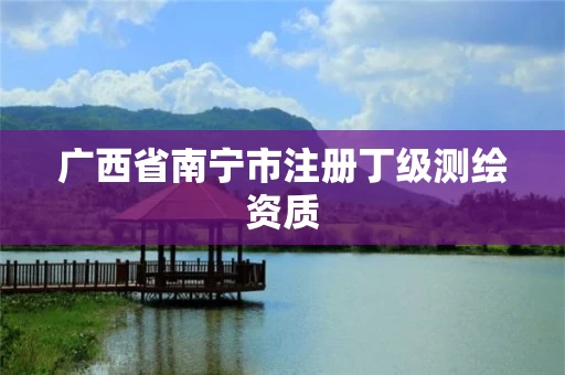 广西省南宁市注册丁级测绘资质 广西省南宁市注册丁级测绘资质