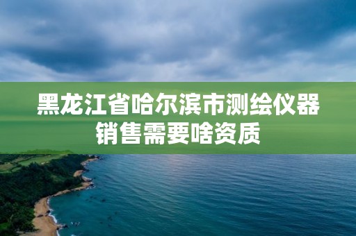 黑龙江省哈尔滨市测绘仪器销售需要啥资质