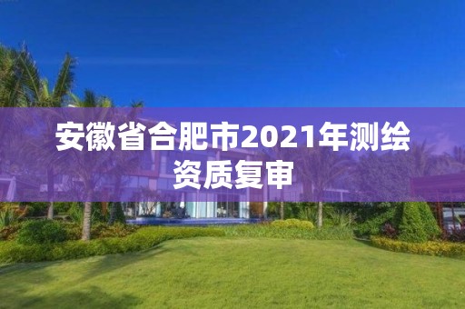 安徽省合肥市2021年测绘资质复审