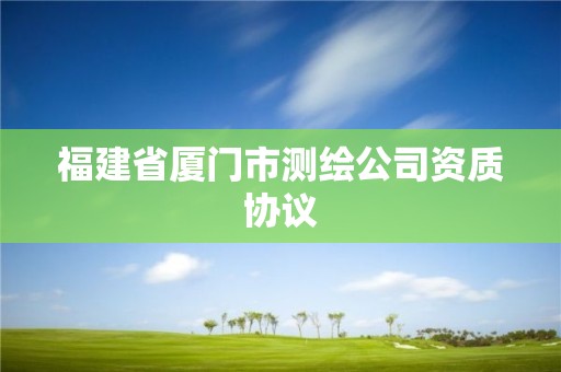 福建省厦门市测绘公司资质协议