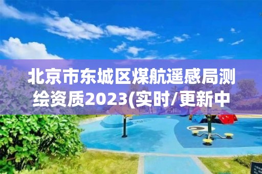 北京市东城区煤航遥感局测绘资质2023(实时/更新中)