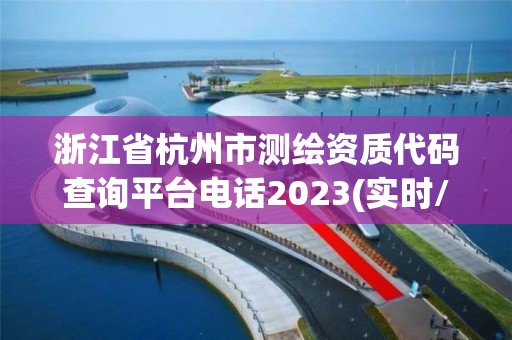 浙江省杭州市测绘资质代码查询平台电话2023(实时/更新中)