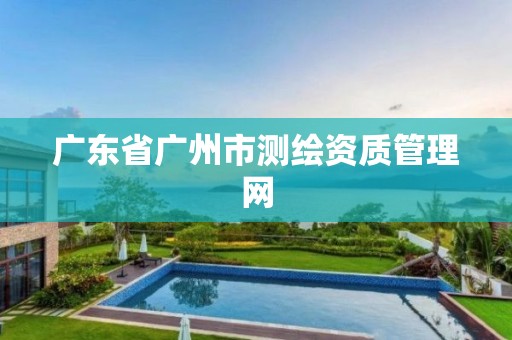 广东省广州市测绘资质管理网