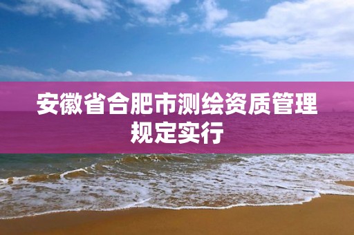 安徽省合肥市测绘资质管理规定实行