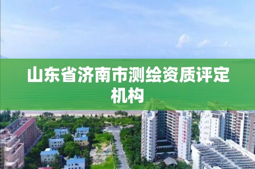 山东省济南市测绘资质评定机构