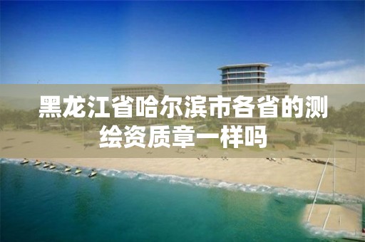 黑龙江省哈尔滨市各省的测绘资质章一样吗