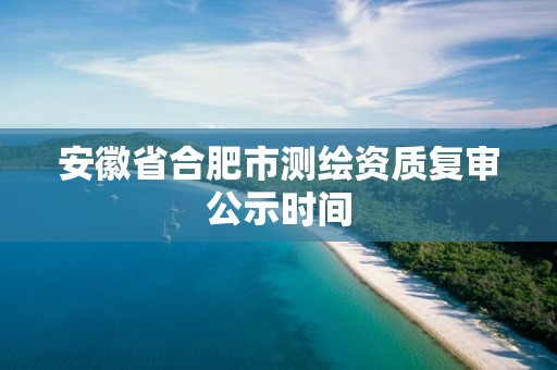 安徽省合肥市测绘资质复审公示时间