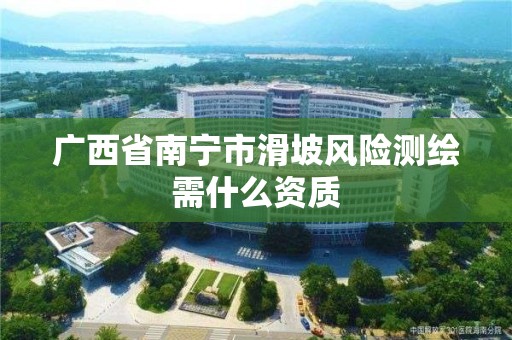 广西省南宁市滑坡风险测绘需什么资质