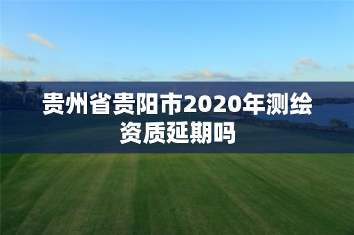 贵州省贵阳市2020年测绘资质延期吗