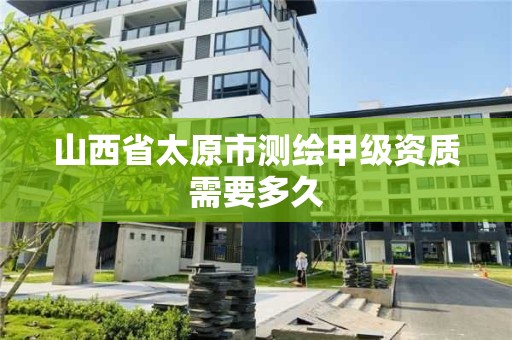 山西省太原市测绘甲级资质需要多久