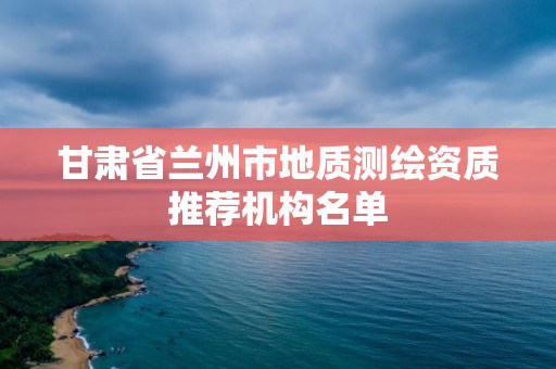 甘肃省兰州市地质测绘资质推荐机构名单