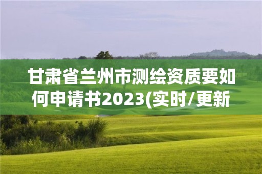 甘肃省兰州市测绘资质要如何申请书2023(实时/更新中)