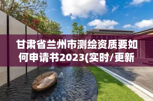 甘肃省兰州市测绘资质要如何申请书2023(实时/更新中) 甘肃省兰州市测绘资质要如何申请书2023(实时/更新中)