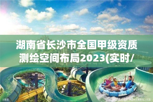 湖南省长沙市全国甲级资质测绘空间布局2023(实时/更新中)