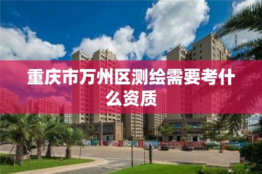 重庆市万州区测绘需要考什么资质