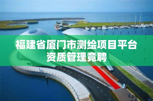 福建省厦门市测绘项目平台资质管理竟聘