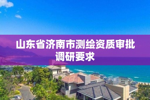 山东省济南市测绘资质审批调研要求