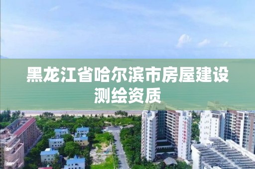 黑龙江省哈尔滨市房屋建设测绘资质