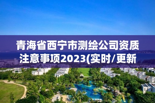 青海省西宁市测绘公司资质注意事项2023(实时/更新中)