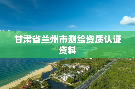 甘肃省兰州市测绘资质认证资料