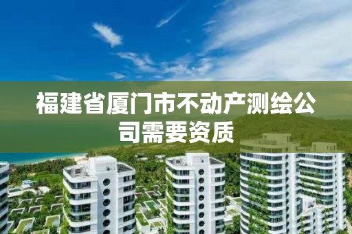 福建省厦门市不动产测绘公司需要资质