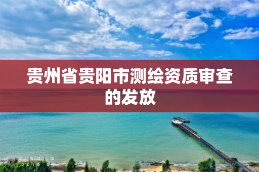 贵州省贵阳市测绘资质审查的发放