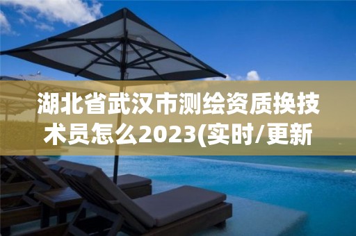 湖北省武汉市测绘资质换技术员怎么2023(实时/更新中)