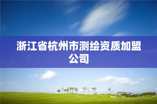 浙江省杭州市测绘资质加盟公司 浙江省杭州市测绘资质加盟公司