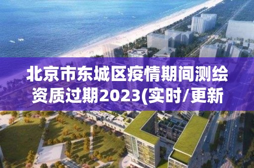 北京市东城区疫情期间测绘资质过期2023(实时/更新中)