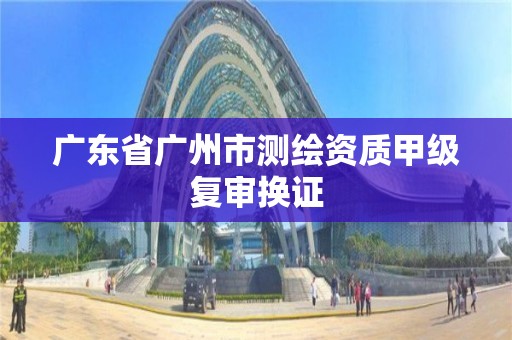 广东省广州市测绘资质甲级复审换证