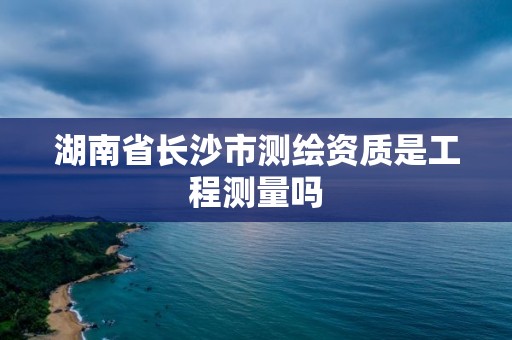 湖南省长沙市测绘资质是工程测量吗