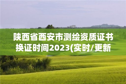 陕西省西安市测绘资质证书换证时间2023(实时/更新中)