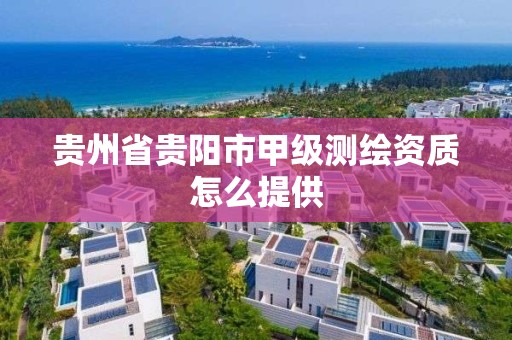 贵州省贵阳市甲级测绘资质怎么提供