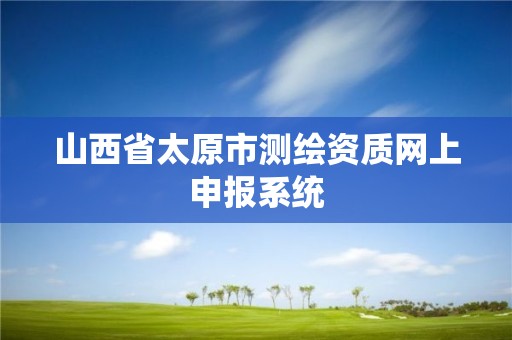 山西省太原市测绘资质网上申报系统