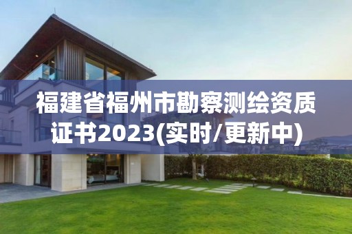 福建省福州市勘察测绘资质证书2023(实时/更新中)