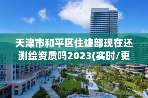 天津市和平区住建部现在还测绘资质吗2023(实时/更新中)